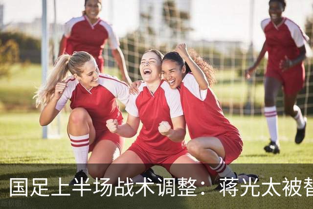 国足上半场战术调整：蒋光太被替换，魏震出场