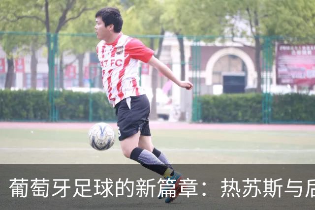 葡萄牙足球的新篇章：热苏斯与后C罗时代的崛起